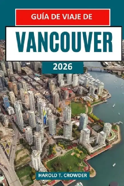 Guía de viaje de Vancouver 2026: Itinerarios de viaje detallados para parques, vías fluviales, museos y reservas naturales cercanas, con consejos de p by Harold T. Crowder