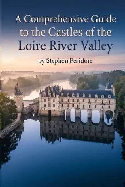 A Comprehensive Guide to the Castles of the Loire River Valley by Stephen Peridore