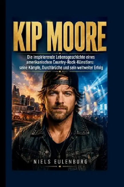 Kip Moore: Die inspirierende Lebensgeschichte eines amerikanischen Country-Rock-Künstlers: seine Kämpfe, Durchbrüche und sein weltweiter Erfolg by Niels Eulenburg