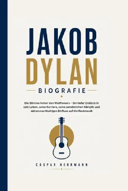 Jakob Dylan Biografie: Die Stimme hinter den Wallflowers - Ein tiefer Einblick in sein Leben, seine Karriere, seine persönlichen Kämpfe und seinen nac by Caspar Herrmann