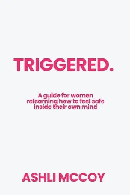Triggered: A guide for women relearning how to feel safe inside their own mind by Ashli McCoy