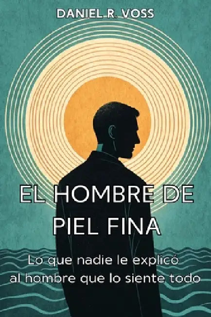 EL HOMBRE DE PIEL FINA. Lo que nadie le explicó al hombre que lo siente todo: Manual práctico para hombres con alta sensibilidad. by Daniel R. Voss
