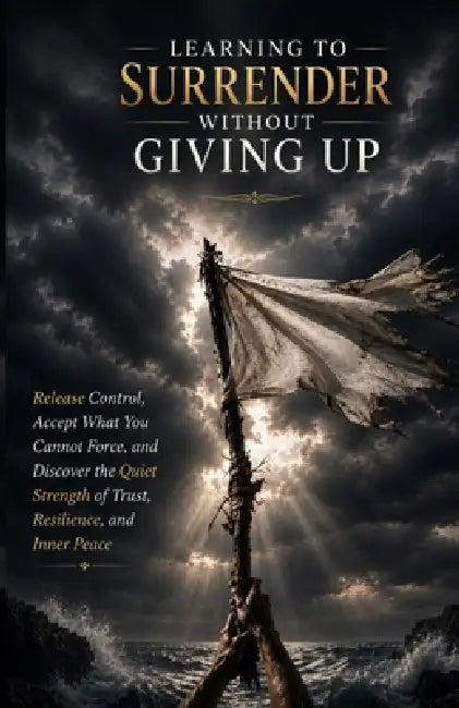 Learning to Surrender Without Giving Up: Release Control, Accept What You Cannot Force, and Discover the Quiet Strength of Trust, Resilience, and Inne by Ryan Taylor