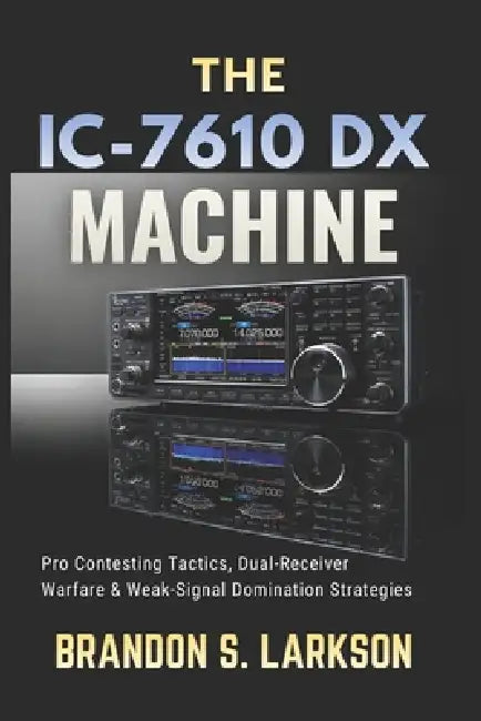 The IC-7610 DX Machine: Pro Contesting Tactics, Dual-Receiver Warfare & Weak-Signal Domination Strategies by Brandon S. Larkson