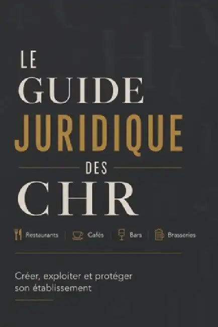 Le Guide Juridique Des Chr: Restaurants, cafés, bars, brasseries Créer, exploiter et protéger son établissement by Victor Ballart