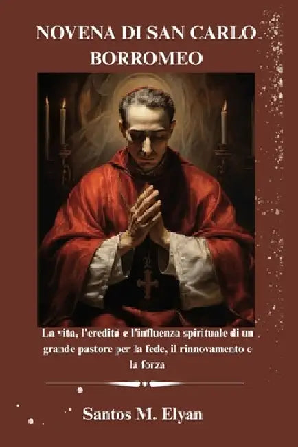 Novena Di San Carlo Borromeo: La vita, l'eredità e l'influenza spirituale di un grande pastore per la fede, il rinnovamento e la forza by Santos M. Elyan