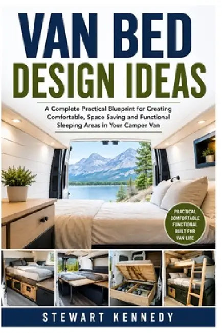 Van Bed Design Ideas: A Complete Practical Blueprint for Creating Comfortable, Space Saving and Functional Sleeping Areas in Your Camper Van by Stewart Kennedy