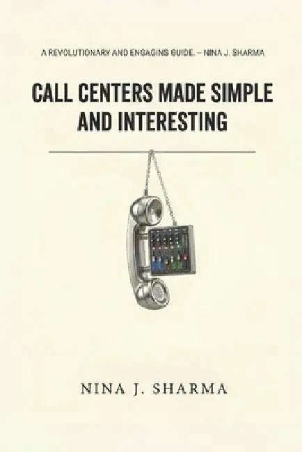 Call Centers - Made Simple and Interesting: Understand What you Thought was Obvious by Nina J. Sharma