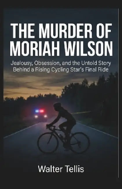 The Murder of Moriah Wilson: Jealousy, Obsession, and the Untold Story Behind a Rising Cycling Star's Final Ride by Walter Tellis