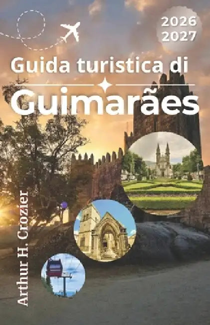 Guida turistica di Guimarães 2026-2027: Pianifica una visita alla culla del Portogallo con itinerari facili, siti storici, consigli sui ristoranti, su by Arthur H. Crozier