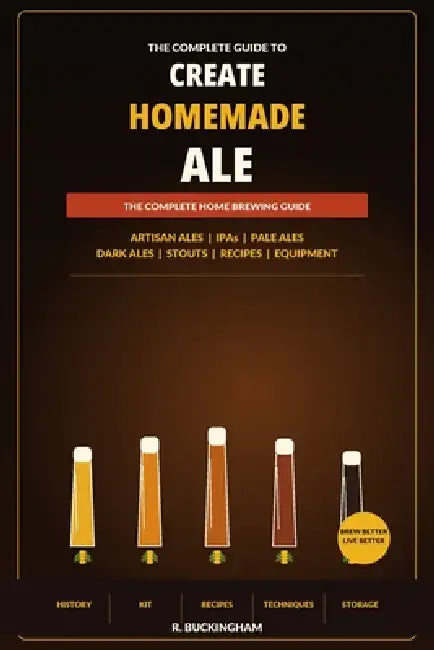 Create Homemade Ale: A Complete Practical Guide to Brewing Artisan Ales, IPAs, Pale Ales, Dark Ales and Stouts at Home by R. Buckingham