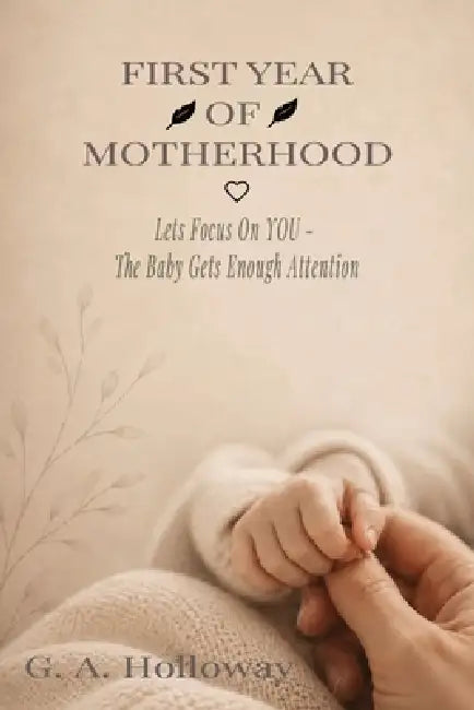 First Year of Motherhood: Lets Focus On YOU - The Baby Gets Enough Attention by G. a. Holloway