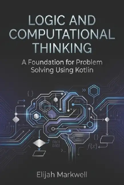 Logic and Computational Thinking: A Foundation for Problem Solving Using Kotlin by Elijah Markwell
