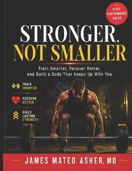 Stronger, Not Smaller: Train Smarter, Recover Better, and Build a Body That Keeps Up With You by James Mateo Asher M. D.
