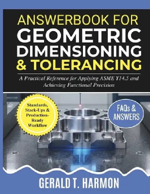 Answerbook for Geometric Dimensioning and Tolerancing: A Practical Reference for Applying ASME Y14.5 and Achieving Functional Precision by Gerald T. Harmon