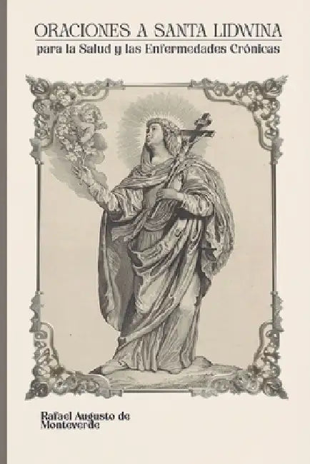Oraciones a Santa Lidwina para la Salud y las Enfermedades Crónicas by Rafael Augusto de Monteverde