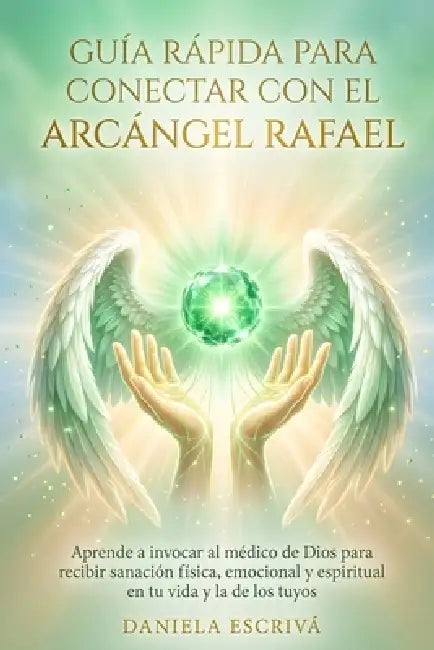 Guía Rápida para conectar con el Arcángel Rafael: Aprende a invocar al médico de Dios para recibir sanación física, emocional y espiritual en tu vida by Daniela Escrivá