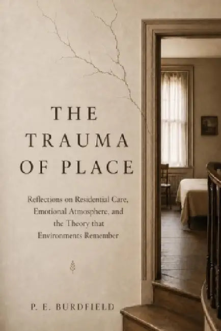 The Trauma of Place: Reflections on Residential Care, Emotional Atmosphere, and the Theory that Environments Remember by P. E. Burdfield