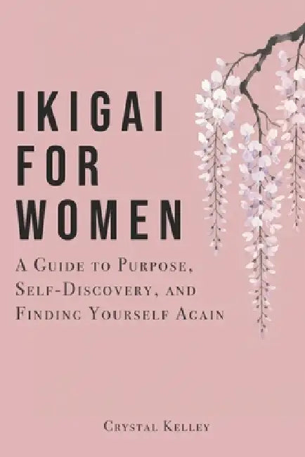 Ikigai For Women: A Guide to Purpose, Self-Discovery, and Finding Yourself Again by Crystal Kelley