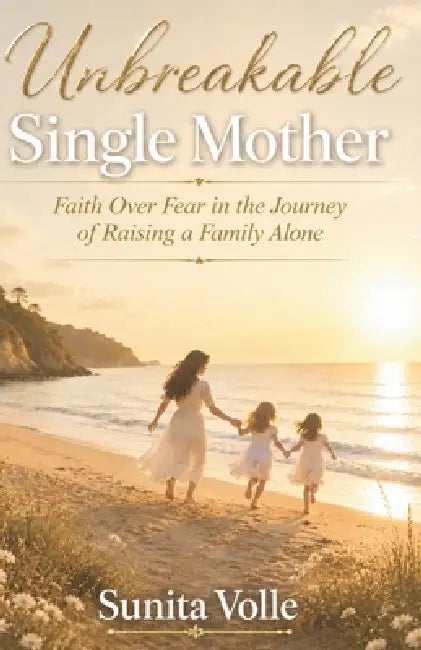 Unbreakable Single Mother: Faith Over Fear in the Journey of Raising a Family Alone by Sunita Volle