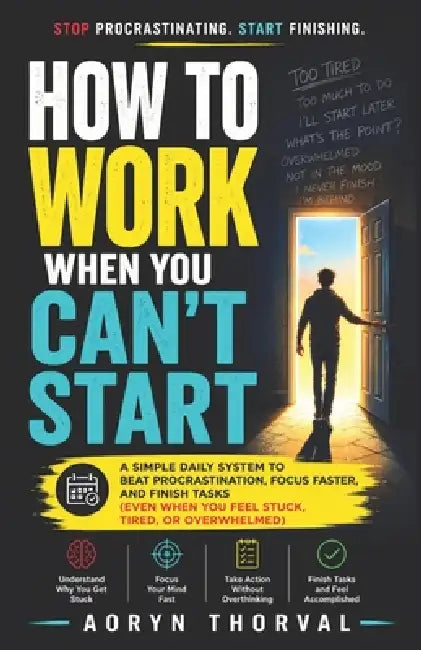 How to Work When You Can't Start: A Simple Daily System to Beat Procrastination, Focus Faster, and Finish Tasks (Even When You Feel Stuck, Tired, or O by Aoryn Thorval