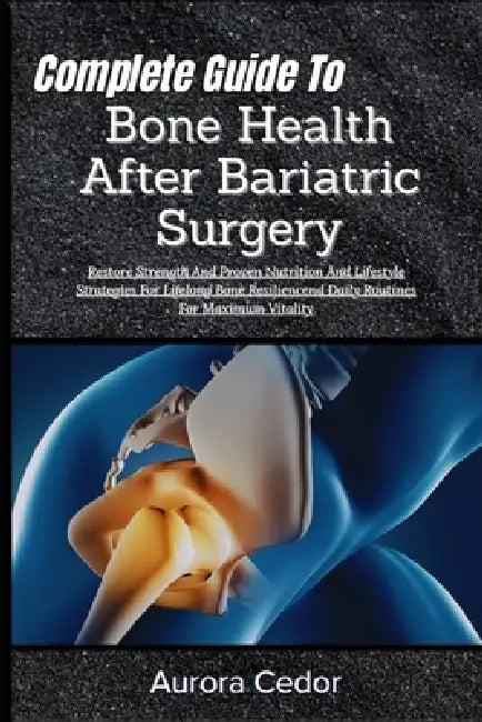 Complete Guide To Bone Health After Bariatric Surgery: Restore Strength And Proven Nutrition And Lifestyle Strategies For Lifelong Bone Resiliencend D by Aurora Cedor