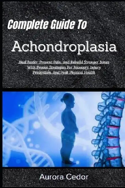 Complete Guide To Achondroplasia: Empower Growth, Enhance Mobility & Thrive: Proven Strategies For Health, Confidence, And Lifelong Wellness by Aurora Cedor