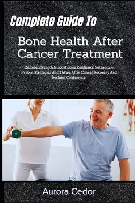 Complete Guide To Bone Health After Cancer Treatment: Restore Strength & Boost Bone Resilience Naturally-Proven Strategies And Thrive After Cancer Rec by Aurora Cedor