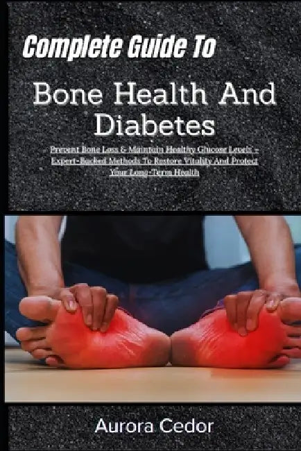 Complete Guide To Bone Health And Diabetes: Prevent Bone Loss & Maintain Healthy Glucose Levels - Expert-Backed Methods To Restore Vitality And Protec by Aurora Cedor