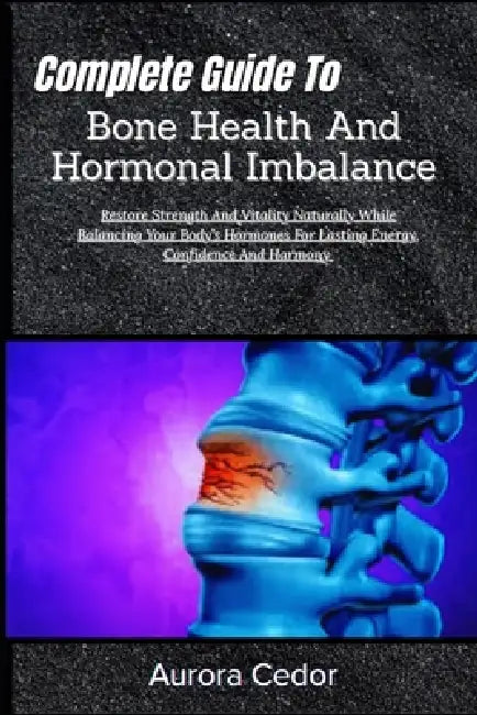 Complete Guide To Bone Health And Hormonal Imbalance: Restore Strength And Vitality Naturally While Balancing Your Body's Hormones For Lasting Energy, by Aurora Cedor