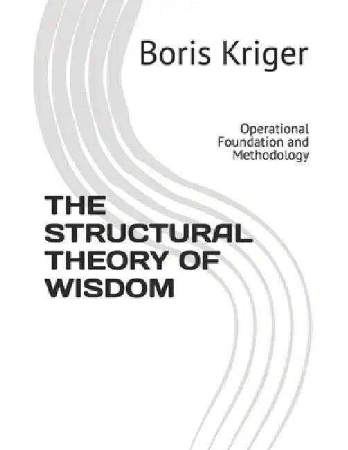 The Structural Theory of Wisdom: Operational Foundation and Methodology by Boris Kriger
