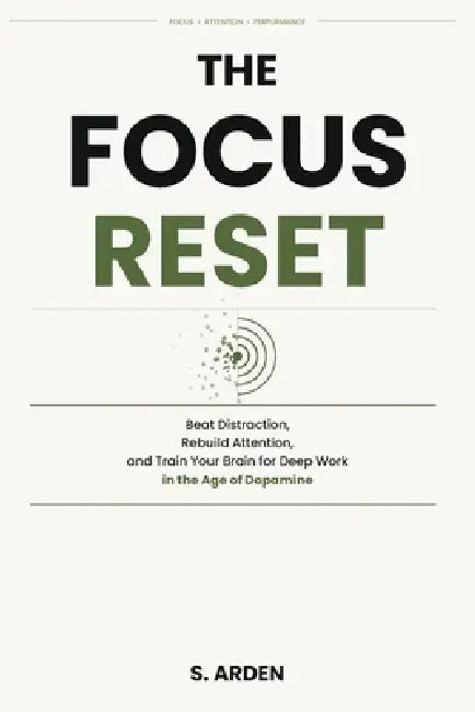 The Focus Reset: Beat Distraction, Rebuild Attention, and Train Your Brain for Deep Work in the Age of Dopamine by S. Arden