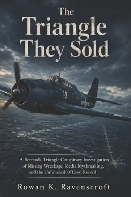 The Triangle They Sold: A Bermuda Triangle Conspiracy Investigation of Missing Wreckage, Media Mythmaking, and the Unfinished Official Record by Rowan K. Ravenscroft