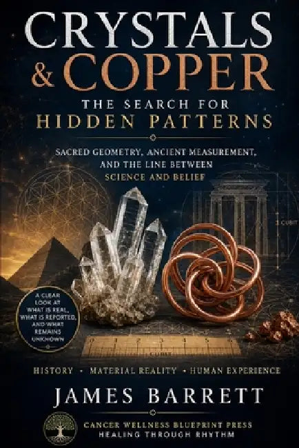 Crystals, Copper, and the Search for Hidden Patterns: Sacred Geometry, Ancient Measurement, and the Line Between Science and Belief by James Barrett