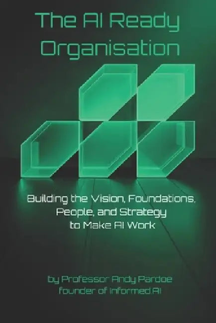 The AI Ready Organisation: Building the Vision, Foundations, People, and Strategy to Make AI Work by Andy Pardoe