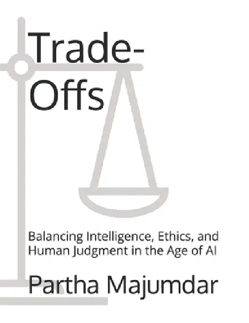 Trade-Offs: Balancing Intelligence, Ethics, and Human Judgment in the Age of AI by Partha Majumdar