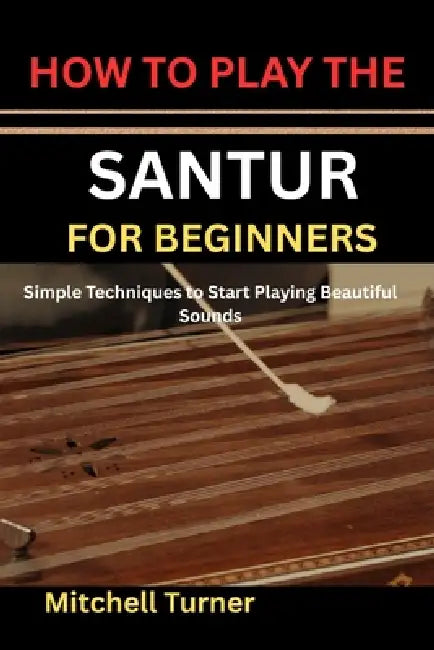 How to Play the Santur for Beginners: Simple Techniques to Start Playing Beautiful Sounds by Mitchell Turner