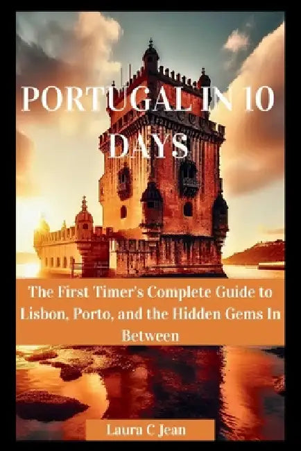 Portugal in 10 Days: The First Timer's Complete Guide to Lisbon, Porto, and the Hidden Gems In Between by Laura C. Jean