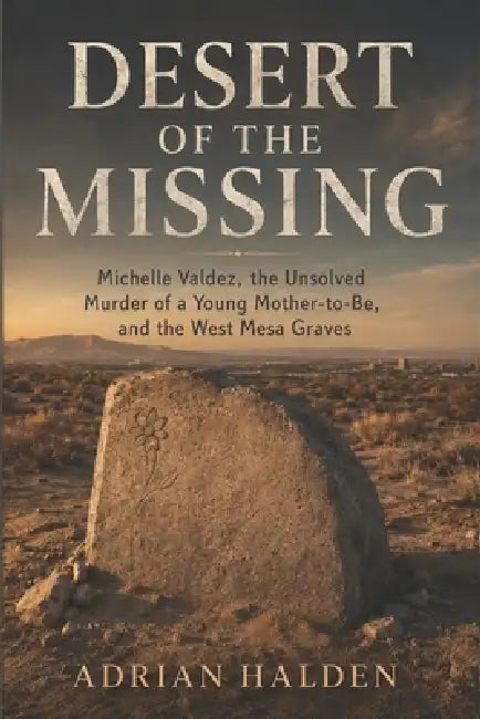 Desert of the Missing: Michelle Valdez, the Unsolved Murder of a Young Mother-to-Be, and the West Mesa Graves by Adrian Halden