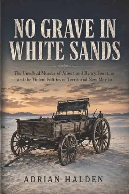 No Grave in White Sands: The Unsolved Murder of Albert and Henry Fountain and the Violent Politics of Territorial New Mexico by Adrian Halden