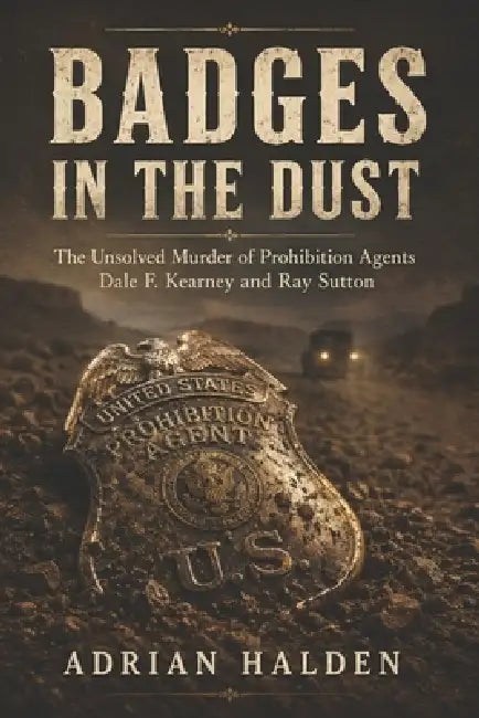 Badges in the Dust: The Unsolved Murder of Prohibition Agents Dale F. Kearney and Ray Sutton by Adrian Halden