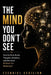 The Mind You Don't See: How the Brain Builds Thoughts, Emotions, and Decisions Without You Realizing It by Ezequiel Cecilian
