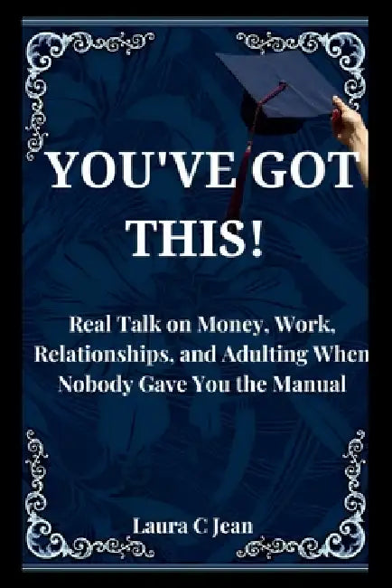 You've Got This: A Practical Guide to Your First Year After Graduation - Real Talk on Money, Work, Relationships, and Adulting When Nobody Gave You th by Laura C. Jean