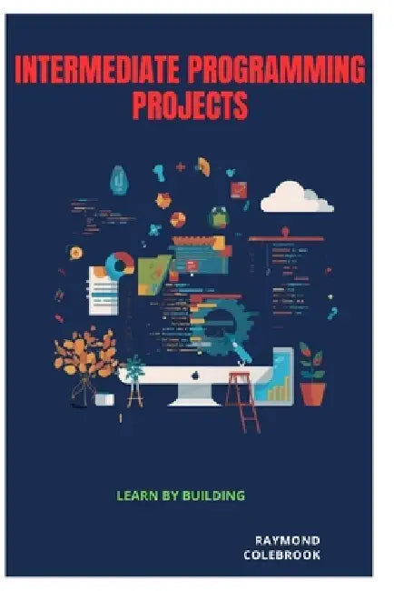 Intermediate Programming Projects: Learn by Building by Raymond Colebrook