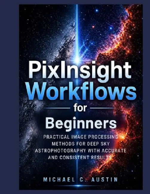 PixInsight Workflow For Beginners (2026 Edition): Practical Image Process Method For Deep Sky Astrophotography With Accurate And Consistent Results. by Michael C. Austin