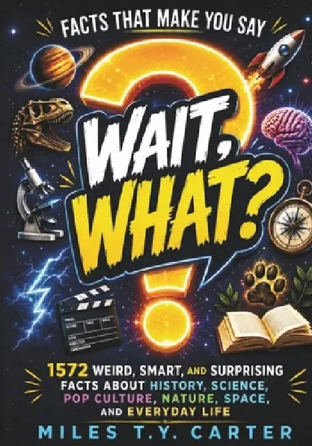 Facts That Make You Say "Wait, What?": 1572 Weird, Smart, and Surprising Facts About History, Science, Pop Culture, Nature, Space, and Everyday Life by Miles T. Y. Carter