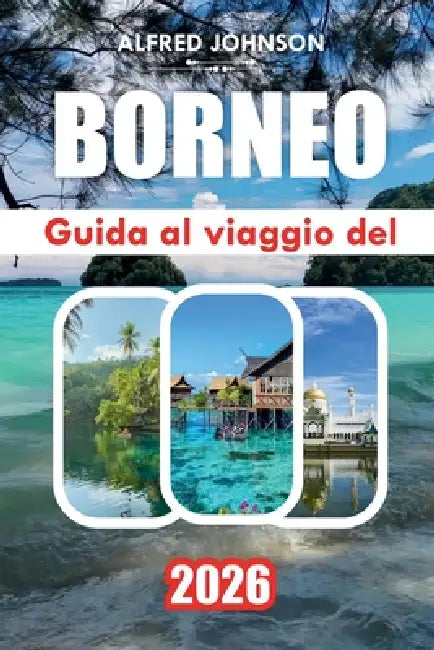 Guida Al Viaggio del Borneo 2026: Esplorare le foreste pluviali selvagge del Borneo, la fauna esotica, le culture vivaci e i tesori nascosti del Borne by Alfred Johnson