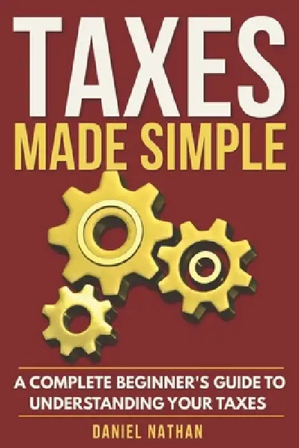 Taxes Made Simple: A Complete Beginner's Guide to Understanding Your Taxes by Daniel Nathan