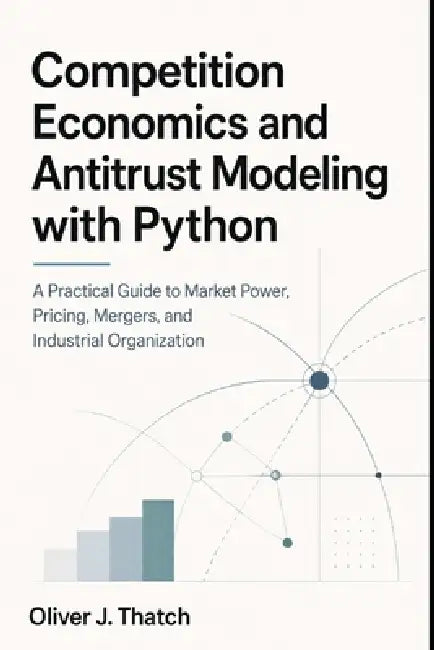 Competition Economics and Antitrust Modeling with Python: A Practical Guide to Market Power, Pricing, Mergers, and Industrial Organization by Alice Schwartz, Oliver J. Thatch