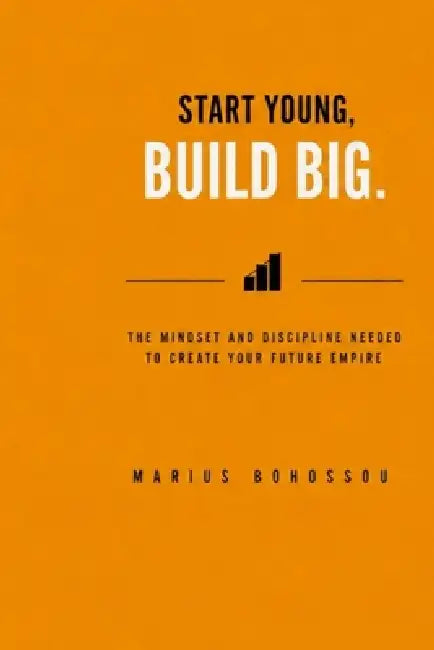 Start Young, Build Big: The Mindset and Discipline Needed to Create Your Future Empire by Marius Bohossou